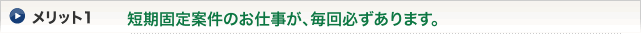 メリット1　短期固定案件のお仕事が、毎回必ずあります。